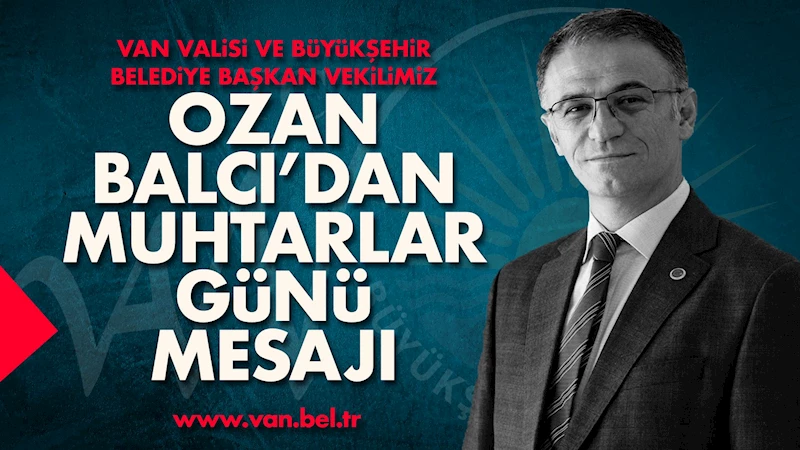 VAN VALİSİ VE BÜYÜKŞEHİR BELEDİYE BAŞKAN VEKİLİMİZ OZAN BALCI’DAN MUHTARLAR GÜNÜ MESAJI