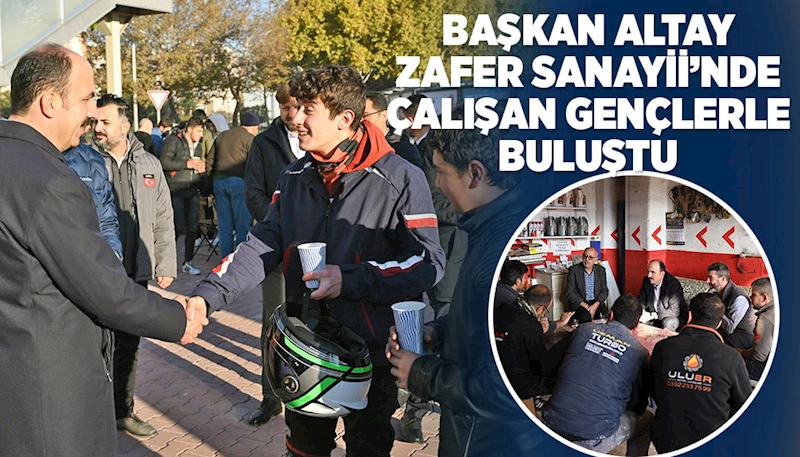 BAŞKAN ALTAY ZAFER SANAYİİ’NDE ÇALIŞAN GENÇLERLE BULUŞTU