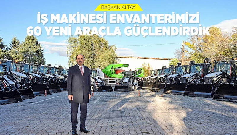 BAŞKAN ALTAY: “İŞ MAKİNESİ ENVANTERİMİZİ 60 YENİ ARAÇLA GÜÇLENDİRDİK”