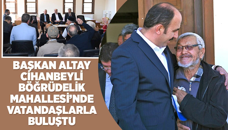 BAŞKAN ALTAY CİHANBEYLİ BÖĞRÜDELİK MAHALLESİ’NDE VATANDAŞLARLA BULUŞTU