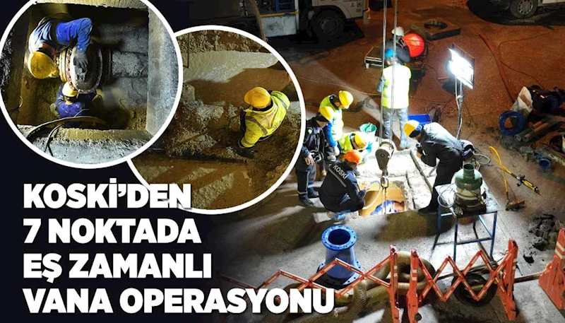 KOSKİ’DEN 7 NOKTADA EŞ ZAMANLI VANA OPERASYONU