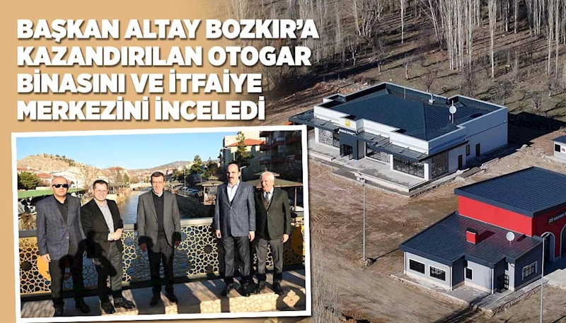 BAŞKAN ALTAY BOZKIR’A KAZANDIRILAN OTOGAR BİNASINI VE İTFAİYE MERKEZİNİ İNCELEDİ