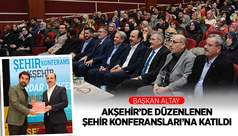 BAŞKAN ALTAY AKŞEHİR’DE DÜZENLENEN ŞEHİR KONFERANSLARI’NA KATILDI