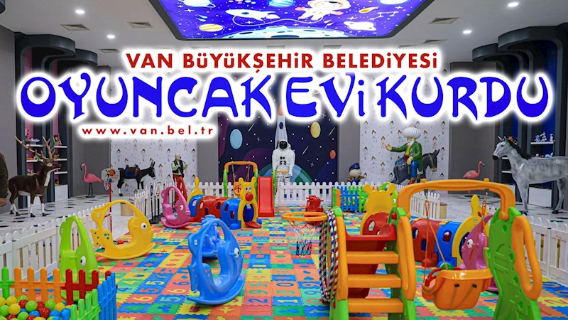 VAN BÜYÜKŞEHİR BELEDİYESİ OYUNCAK EVİ KURDU